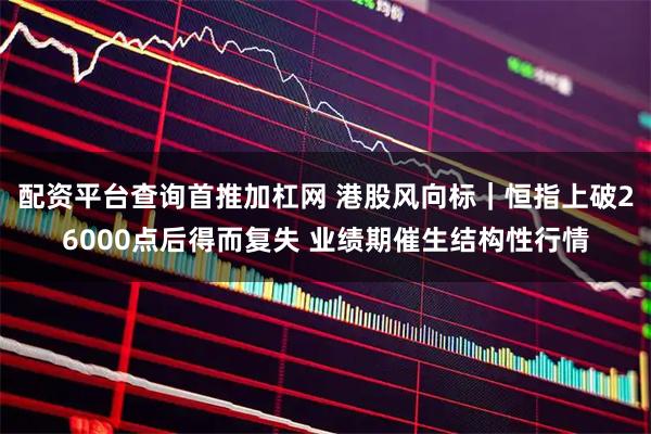 配资平台查询首推加杠网 港股风向标｜恒指上破26000点后得而复失 业绩期催生结构性行情