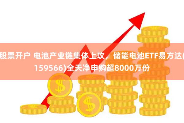 股票开户 电池产业链集体上攻，储能电池ETF易方达(159566)全天净申购超8000万份