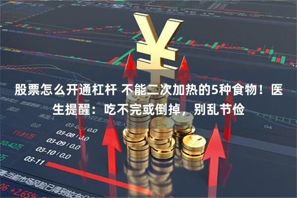 股票怎么开通杠杆 不能二次加热的5种食物！医生提醒：吃不完或倒掉，别乱节俭