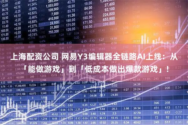 上海配资公司 网易Y3编辑器全链路AI上线：从「能做游戏」到「低成本做出爆款游戏」!