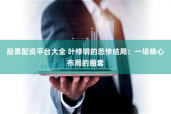 股票配资平台大全 叶修明的悲惨结局：一场精心布局的圈套