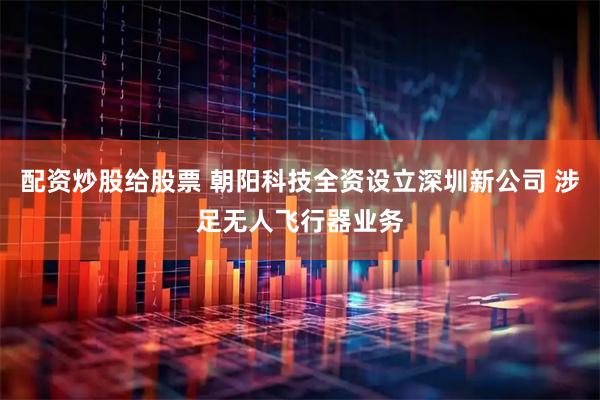 配资炒股给股票 朝阳科技全资设立深圳新公司 涉足无人飞行器业务