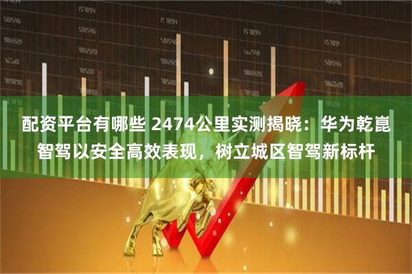 配资平台有哪些 2474公里实测揭晓：华为乾崑智驾以安全高效表现，树立城区智驾新标杆