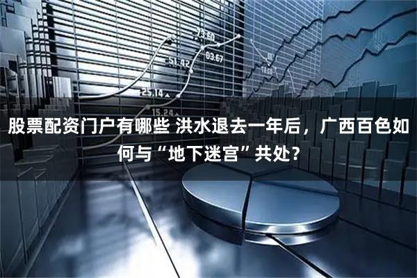 股票配资门户有哪些 洪水退去一年后，广西百色如何与“地下迷宫”共处？