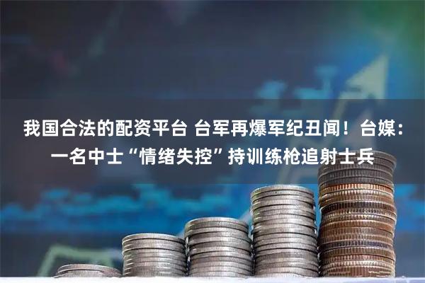 我国合法的配资平台 台军再爆军纪丑闻！台媒：一名中士“情绪失控”持训练枪追射士兵