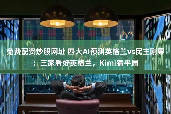免费配资炒股网址 四大AI预测英格兰vs民主刚果：三家看好英格兰，Kimi猜平局