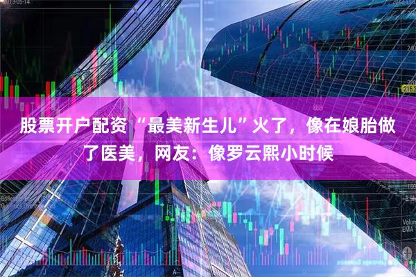 股票开户配资 “最美新生儿”火了，像在娘胎做了医美，网友：像罗云熙小时候