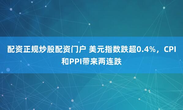 配资正规炒股配资门户 美元指数跌超0.4%，CPI和PPI带来两连跌
