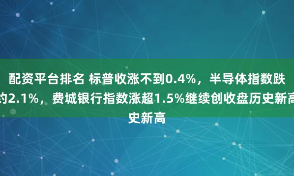配资平台排名 标普收涨不到0.4%，半导体指数跌约2.1%，费城银行指数涨超1.5%继续创收盘历史新高