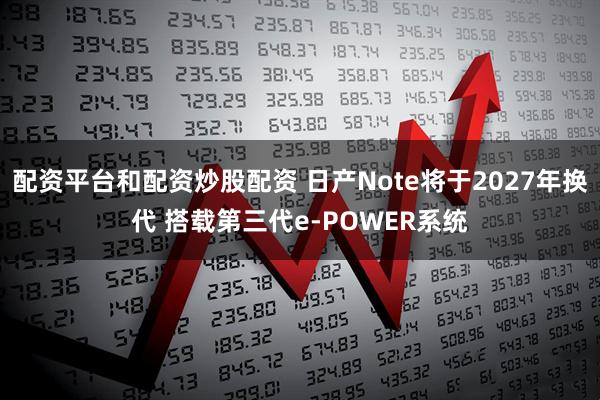 配资平台和配资炒股配资 日产Note将于2027年换代 搭载第三代e-POWER系统