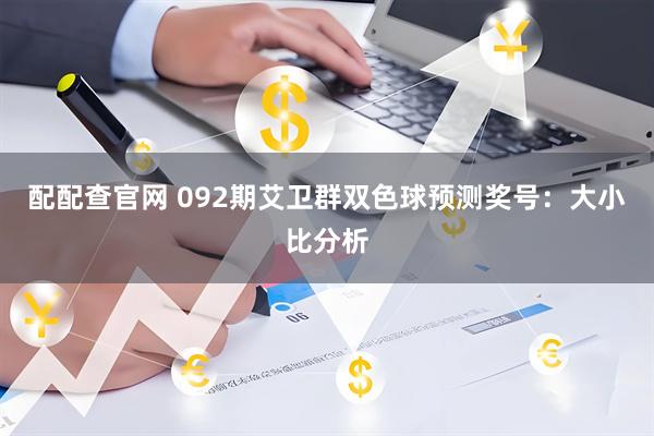 配配查官网 092期艾卫群双色球预测奖号：大小比分析