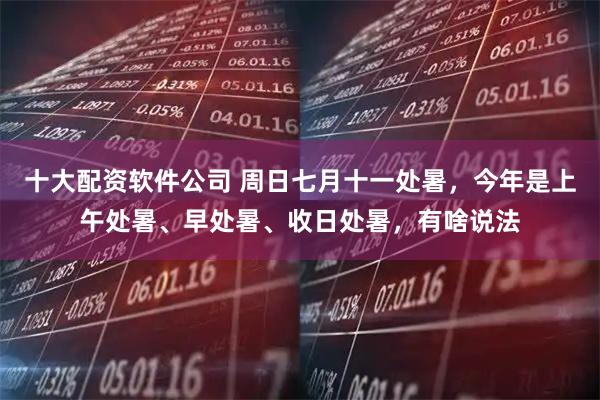 十大配资软件公司 周日七月十一处暑，今年是上午处暑、早处暑、收日处暑，有啥说法