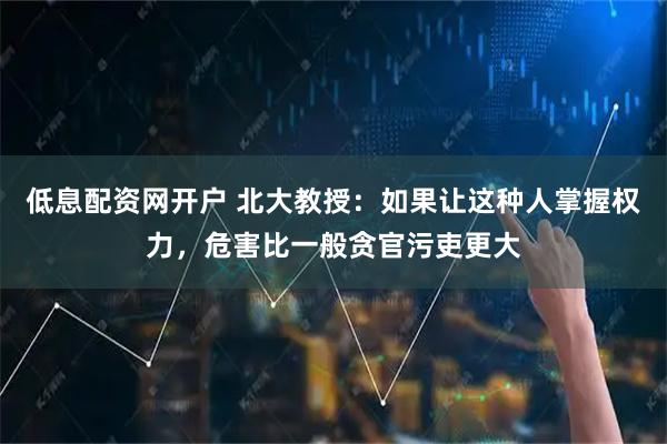 低息配资网开户 北大教授：如果让这种人掌握权力，危害比一般贪官污吏更大